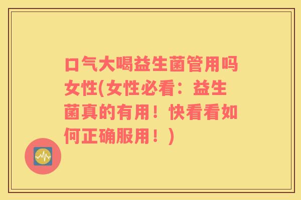 口气大喝益生菌管用吗女性(女性必看：益生菌真的有用！快看看如何正确服用！)