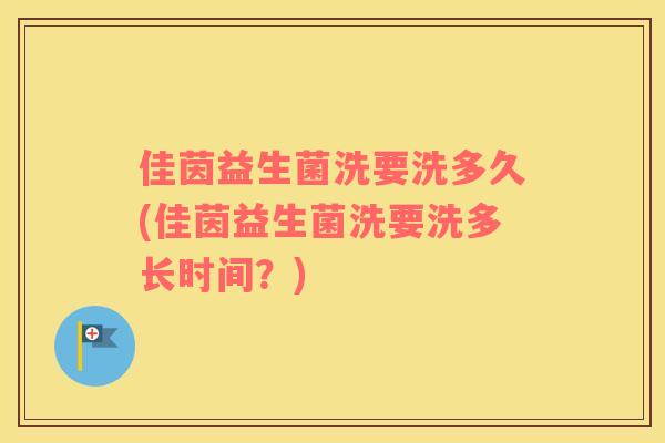 佳茵益生菌洗要洗多久(佳茵益生菌洗要洗多长时间？)