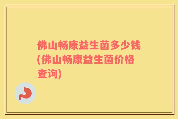 佛山畅康益生菌多少钱(佛山畅康益生菌价格查询)