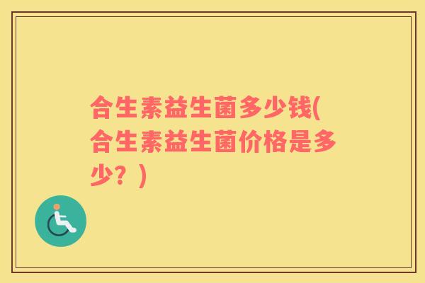 合生素益生菌多少钱(合生素益生菌价格是多少?) 合生素益生菌多少钱(合生素益生菌价格是多少?)