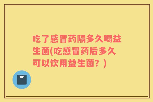 吃了药隔多久喝益生菌(吃药后多久可以饮用益生菌？)