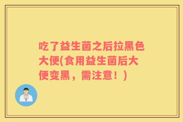 吃了益生菌之后拉黑色大便(食用益生菌后大便变黑，需注意！)