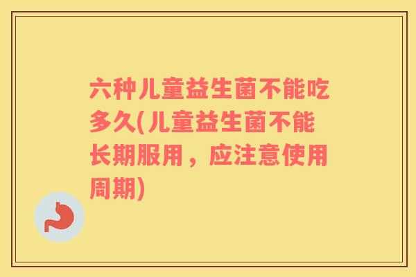 六种儿童益生菌不能吃多久(儿童益生菌不能长期服用，应注意使用周期)