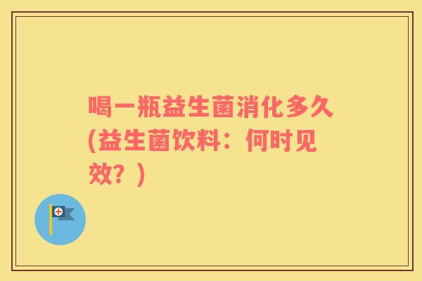 喝一瓶益生菌消化多久(益生菌饮料：何时见效？)