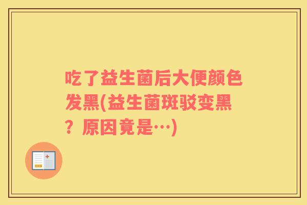 吃了益生菌后大便颜色发黑(益生菌斑驳变黑?原因竟是…) 吃了益生菌后大便颜色发黑(益生菌斑驳变黑?原因竟是…)