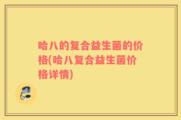 哈八的复合益生菌的价格(哈八复合益生菌价格详情)