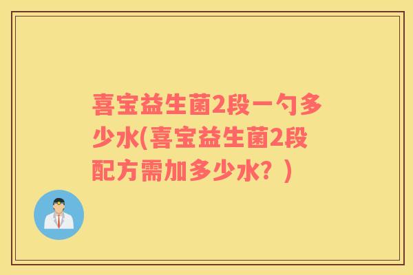喜宝益生菌2段一勺多少水(喜宝益生菌2段配方需加多少水？)