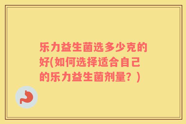 乐力益生菌选多少克的好(如何选择适合自己的乐力益生菌剂量？)
