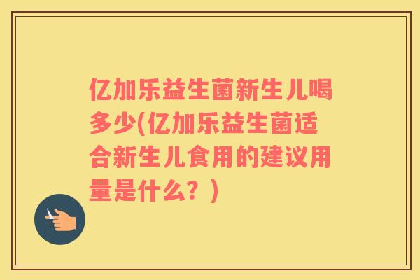 亿加乐益生菌新生儿喝多少(亿加乐益生菌适合新生儿食用的建议用量是什么?) 亿加乐益生菌新生儿喝多少(亿加乐益生菌适合新生儿食用的建议用量是什么?)