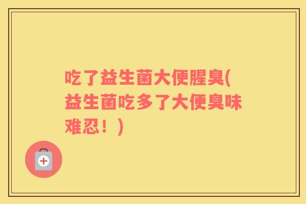 吃了益生菌大便腥臭(益生菌吃多了大便臭味难忍！)