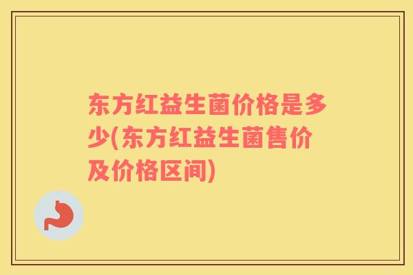 东方红益生菌价格是多少(东方红益生菌售价及价格区间) 东方红益生菌价格是多少(东方红益生菌售价及价格区间)