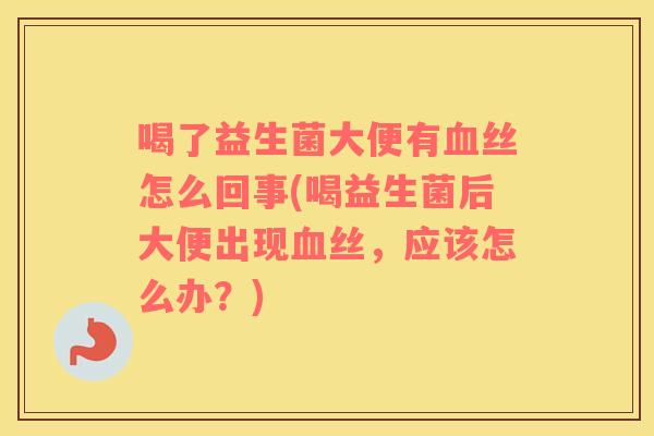 喝了益生菌大便有丝怎么回事(喝益生菌后大便出现丝，应该怎么办？)