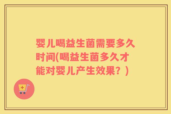 婴儿喝益生菌需要多久时间(喝益生菌多久才能对婴儿产生效果?) 婴儿喝益生菌需要多久时间(喝益生菌多久才能对婴儿产生效果?)