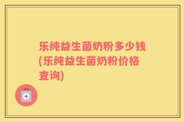 乐纯益生菌奶粉多少钱(乐纯益生菌奶粉价格查询) 乐纯益生菌奶粉多少钱(乐纯益生菌奶粉价格查询)