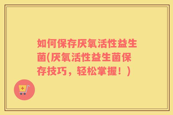 如何保存厌氧活性益生菌(厌氧活性益生菌保存技巧，轻松掌握！)