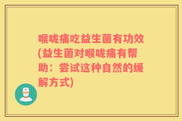 喉咙痛吃益生菌有功效(益生菌对喉咙痛有帮助：尝试这种自然的缓解方式)