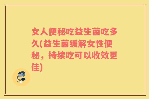 女人吃益生菌吃多久(益生菌缓解女性，持续吃可以收效更佳)