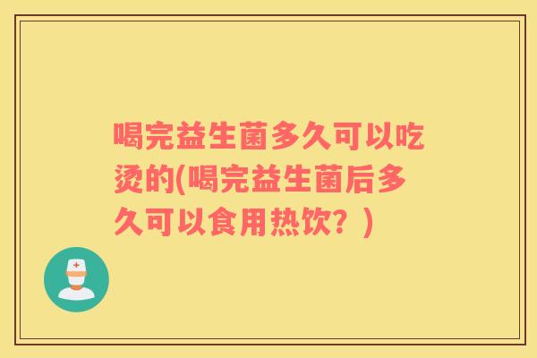 喝完益生菌多久可以吃烫的(喝完益生菌后多久可以食用热饮?) 喝完益生菌多久可以吃烫的(喝完益生菌后多久可以食用热饮?)