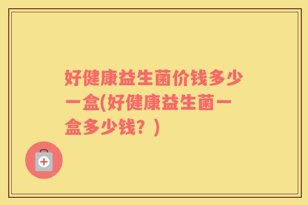 好健康益生菌价钱多少一盒(好健康益生菌一盒多少钱？)
