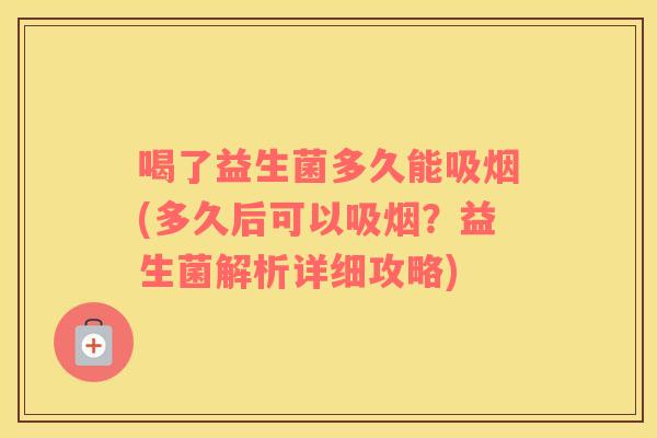 喝了益生菌多久能吸烟(多久后可以吸烟？益生菌解析详细攻略)