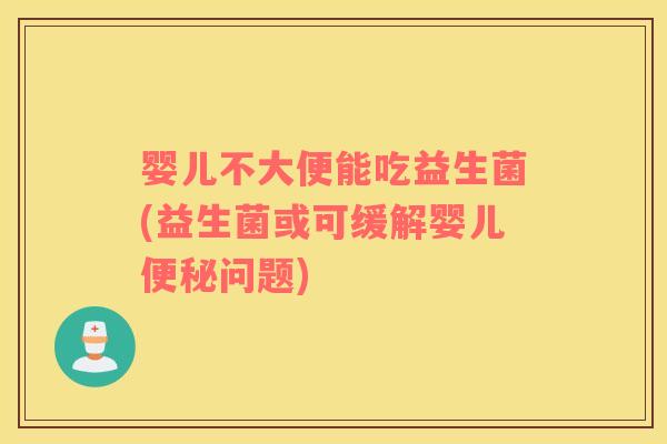 婴儿不大便能吃益生菌(益生菌或可缓解婴儿问题) 婴儿不大便能吃益生菌(益生菌或可缓解婴儿问题)
