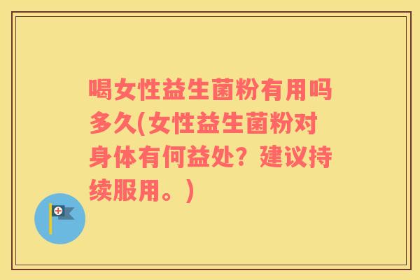 喝女性益生菌粉有用吗多久(女性益生菌粉对身体有何益处？建议持续服用。)