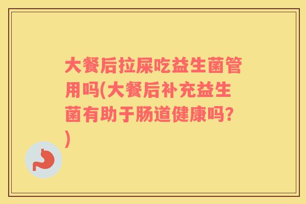 大餐后拉屎吃益生菌管用吗(大餐后补充益生菌有助于肠道健康吗？)