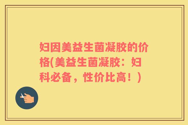 妇因美益生菌凝胶的价格(美益生菌凝胶：必备，性价比高！)