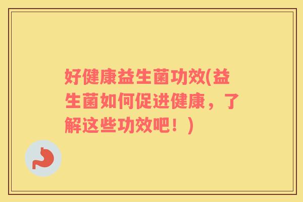 好健康益生菌功效(益生菌如何促进健康，了解这些功效吧！)