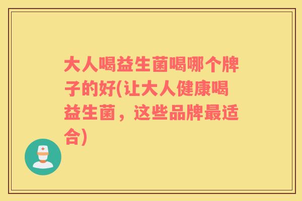 大人喝益生菌喝哪个牌子的好(让大人健康喝益生菌，这些品牌适合)