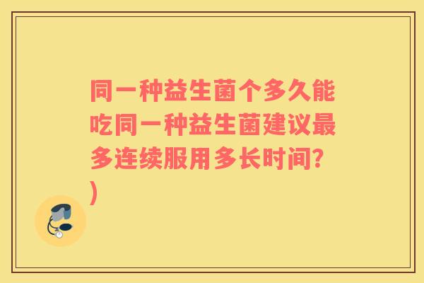 同一种益生菌个多久能吃同一种益生菌建议多连续服用多长时间？)
