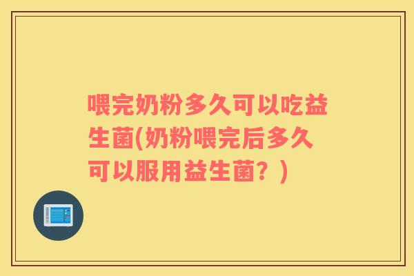 喂完奶粉多久可以吃益生菌(奶粉喂完后多久可以服用益生菌？)