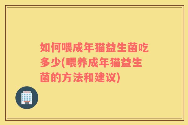 如何喂成年猫益生菌吃多少(喂养成年猫益生菌的方法和建议)