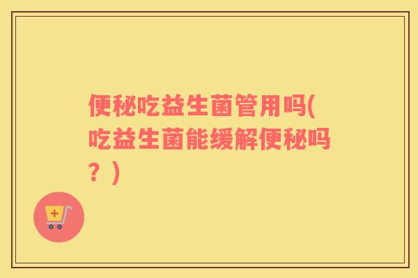 吃益生菌管用吗(吃益生菌能缓解吗？)