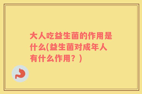 大人吃益生菌的作用是什么(益生菌对成年人有什么作用?) 大人吃益生菌的作用是什么(益生菌对成年人有什么作用?)