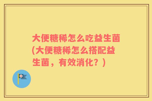大便糖稀怎么吃益生菌(大便糖稀怎么搭配益生菌，有效消化？)
