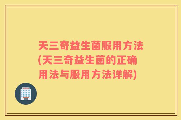 天三奇益生菌服用方法(天三奇益生菌的正确用法与服用方法详解)