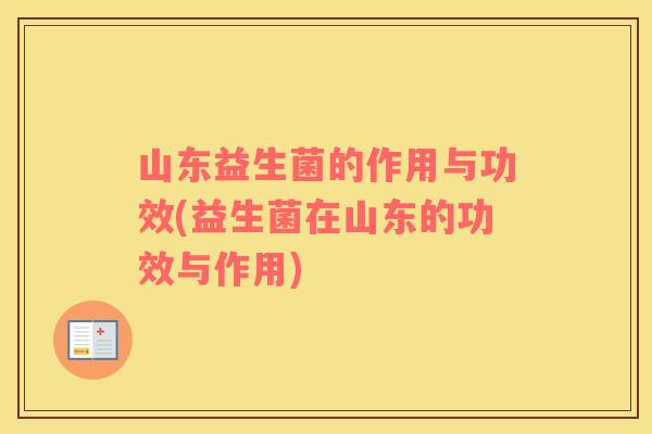 山东益生菌的作用与功效(益生菌在山东的功效与作用)