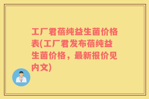 工厂君蓓纯益生菌价格表(工厂君发布蓓纯益生菌价格,新报价见内文) 工厂君蓓纯益生菌价格表(工厂君发布蓓纯益生菌价格,新报价见内文)