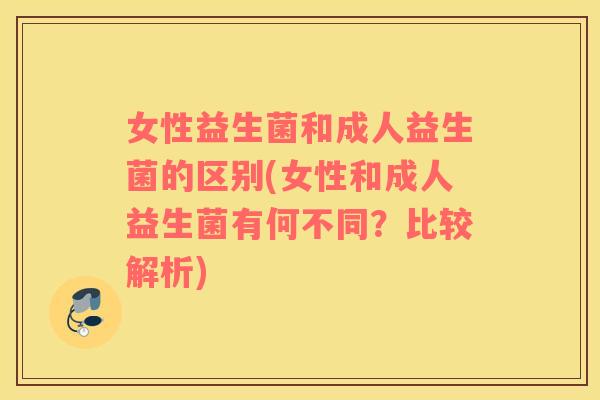 女性益生菌和成人益生菌的区别(女性和成人益生菌有何不同？比较解析)