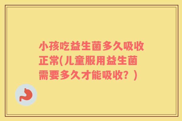 小孩吃益生菌多久吸收正常(儿童服用益生菌需要多久才能吸收？)