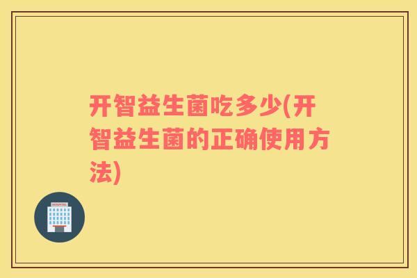 开智益生菌吃多少(开智益生菌的正确使用方法)