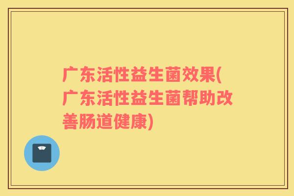 广东活性益生菌效果(广东活性益生菌帮助改善肠道健康) 广东活性益生菌效果(广东活性益生菌帮助改善肠道健康)