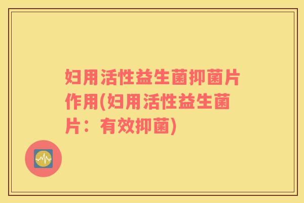 妇用活性益生菌抑菌片作用(妇用活性益生菌片：有效抑菌)
