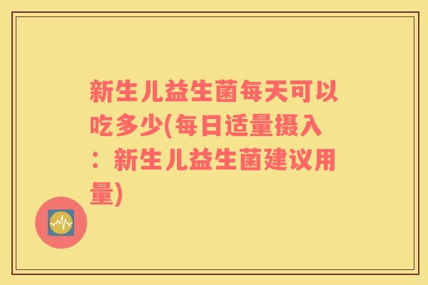 新生儿益生菌每天可以吃多少(每日适量摄入：新生儿益生菌建议用量)