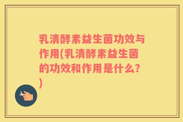 乳清酵素益生菌功效与作用(乳清酵素益生菌的功效和作用是什么？)