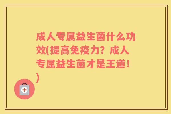 成人专属益生菌什么功效(提高力?成人专属益生菌才是王道!) 成人专属益生菌什么功效(提高力?成人专属益生菌才是王道!)