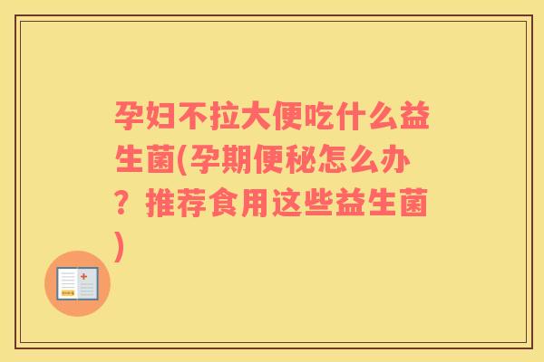 孕妇不拉大便吃什么益生菌(孕期怎么办？推荐食用这些益生菌)