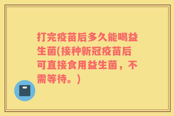 打完疫苗后多久能喝益生菌(接种新冠疫苗后可直接食用益生菌，不需等待。)