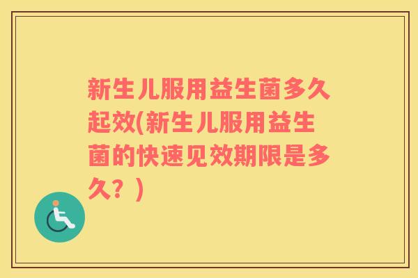 新生儿服用益生菌多久起效(新生儿服用益生菌的快速见效期限是多久？)